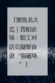 聚焦北大荒｜普阳农场：职工对话会凝聚奋进“强磁场”