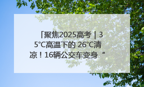 聚焦2025高考｜35℃高温下的 26℃清凉！16辆公交车变身“助考驿站”为高考护航
