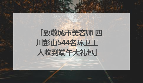 致敬城市美容师 四川彭山544名环卫工人收到端午大礼包