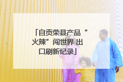 自贡荣县产品“火辣”闯世界 出口刷新纪录