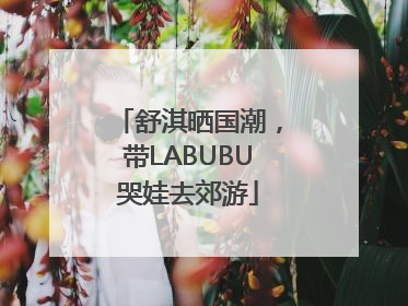 舒淇晒国潮，带LABUBU哭娃去郊游