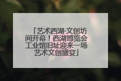 艺术西湖·文创坊间开幕！西湖博览会工业馆旧址迎来一场艺术文创盛宴