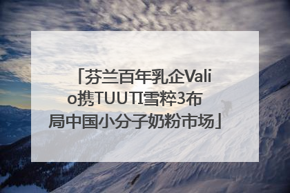 芬兰百年乳企Valio携TUUTI雪粹3布局中国小分子奶粉市场