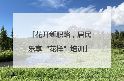 花开新职路，居民乐享“花样”培训
