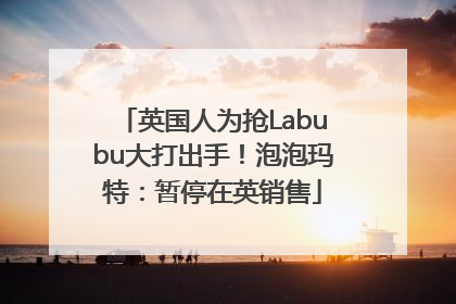 英国人为抢Labubu大打出手！泡泡玛特：暂停在英销售