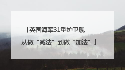 英国海军31型护卫舰——从做“减法”到做“加法”