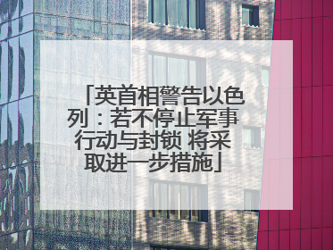 英首相警告以色列：若不停止军事行动与封锁 将采取进一步措施