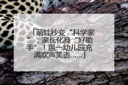 萌娃秒变“科学家”，家长化身“好助手”！愚一幼儿园充满欢声笑语……