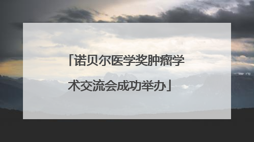 诺贝尔医学奖肿瘤学术交流会成功举办