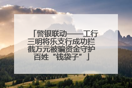 警银联动——工行三明将乐支行成功拦截万元被骗资金守护百姓“钱袋子”