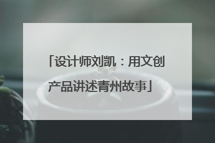 设计师刘凯：用文创产品讲述青州故事