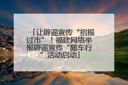 让辟谣宣传“招摇过市”！福建网络举报辟谣宣传“随车行”活动启动