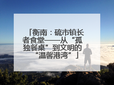 衡南：硫市镇长者食堂——从“孤独餐桌”到文明的“温馨港湾”