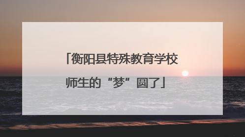 衡阳县特殊教育学校师生的“梦”圆了
