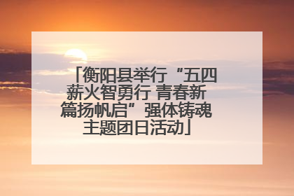 衡阳县举行“五四薪火智勇行 青春新篇扬帆启”强体铸魂主题团日活动