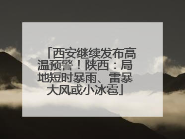 西安继续发布高温预警！陕西：局地短时暴雨、雷暴大风或小冰雹