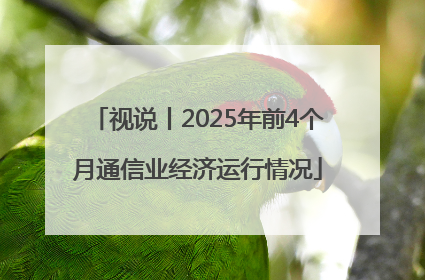 视说丨2025年前4个月通信业经济运行情况
