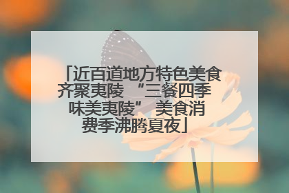 近百道地方特色美食齐聚夷陵 “三餐四季 味美夷陵” 美食消费季沸腾夏夜