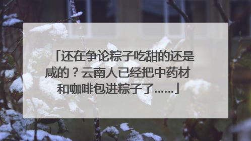还在争论粽子吃甜的还是咸的？云南人已经把中药材和咖啡包进粽子了……