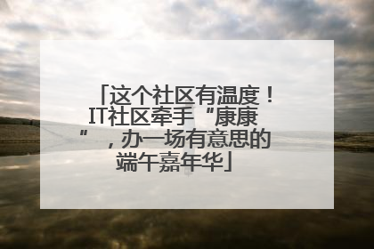 这个社区有温度！IT社区牵手“康康”，办一场有意思的端午嘉年华
