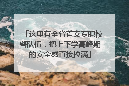 这里有全省首支专职校警队伍，把上下学高峰期的安全感直接拉满