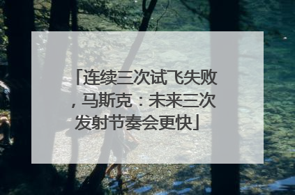 连续三次试飞失败，马斯克：未来三次发射节奏会更快