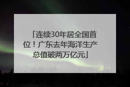 连续30年居全国首位！广东去年海洋生产总值破两万亿元