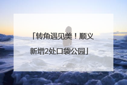转角遇见美！顺义新增2处口袋公园