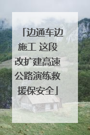 边通车边施工 这段改扩建高速公路演练救援保安全