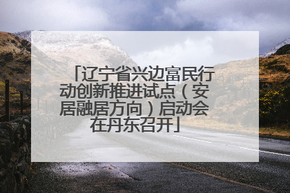 辽宁省兴边富民行动创新推进试点（安居融居方向）启动会在丹东召开