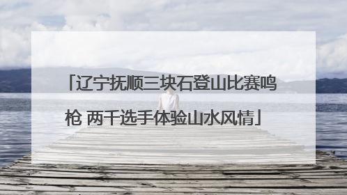 辽宁抚顺三块石登山比赛鸣枪 两千选手体验山水风情