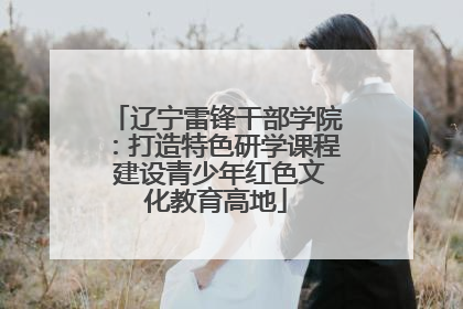 辽宁雷锋干部学院：打造特色研学课程 建设青少年红色文化教育高地
