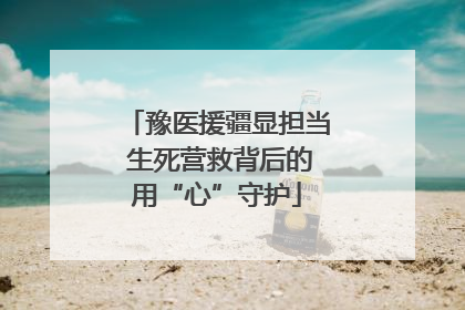 豫医援疆显担当 生死营救背后的用“心”守护