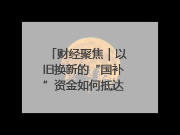 财经聚焦｜以旧换新的“国补”资金如何抵达消费者？