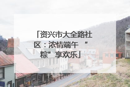 资兴市大全路社区：浓情端午 “粽”享欢乐