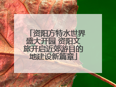 资阳方特水世界盛大开园 资阳文旅开启近郊游目的地建设新篇章