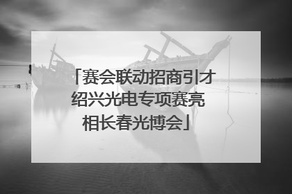 赛会联动招商引才 绍兴光电专项赛亮相长春光博会