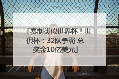 赛制类似世界杯！世俱杯：32队争霸 总奖金10亿美元