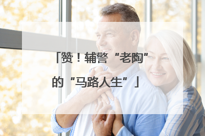 赞！辅警“老陶”的“马路人生”
