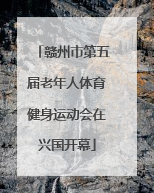 赣州市第五届老年人体育健身运动会在兴国开幕