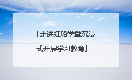 走进红船学堂沉浸式开展学习教育