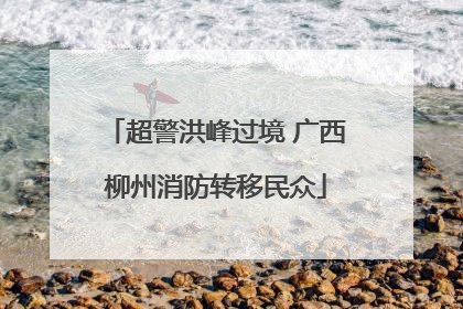 超警洪峰过境 广西柳州消防转移民众