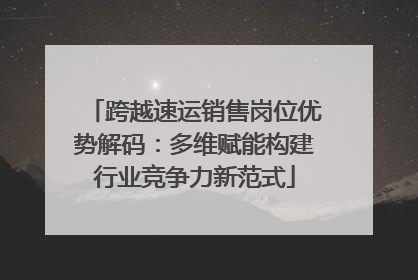 跨越速运销售岗位优势解码：多维赋能构建行业竞争力新范式