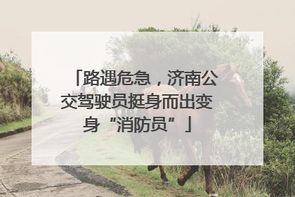 路遇危急，济南公交驾驶员挺身而出变身“消防员”