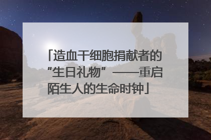 造血干细胞捐献者的“生日礼物”——重启陌生人的生命时钟