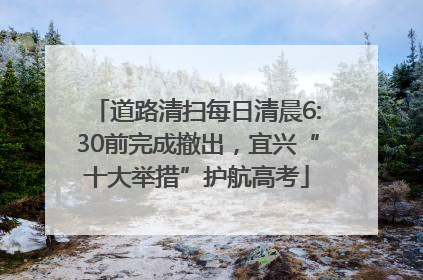 道路清扫每日清晨6:30前完成撤出，宜兴“十大举措”护航高考