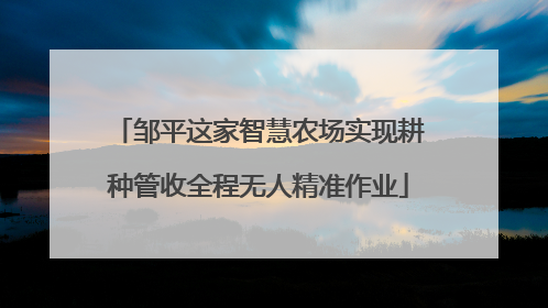 邹平这家智慧农场实现耕种管收全程无人精准作业