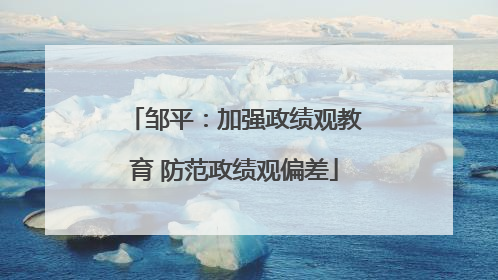 邹平：加强政绩观教育 防范政绩观偏差
