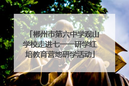 郴州市第六中学观山学校走进七一一研学红培教育营地研学活动