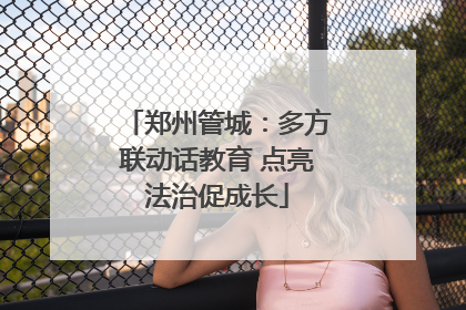 郑州管城：多方联动话教育 点亮法治促成长